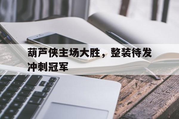 葫芦侠主场大胜，整装待发冲刺冠军